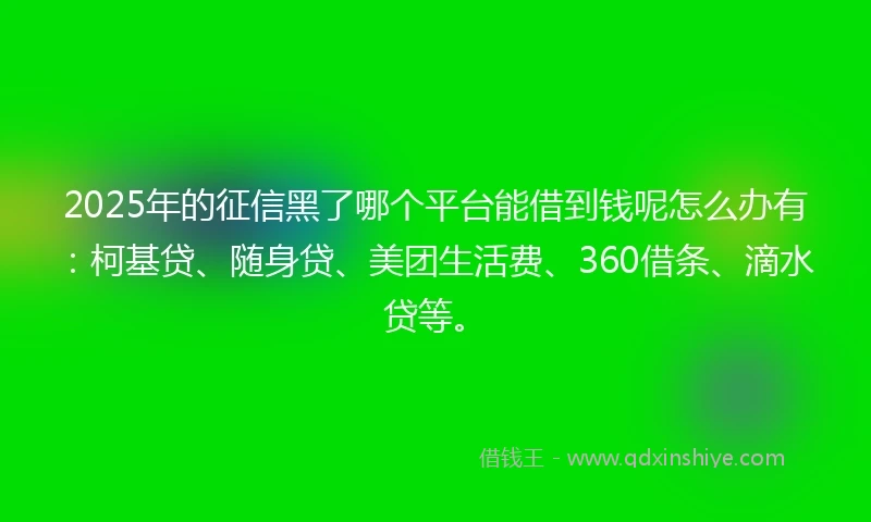 2025年的征信黑了哪个平台能借到钱呢怎么办有：柯基贷、随身贷、美团生活费、360借条、滴水贷等。