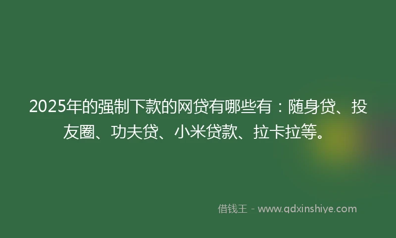 2025年的强制下款的网贷有哪些有：随身贷、投友圈、功夫贷、小米贷款、拉卡拉等。