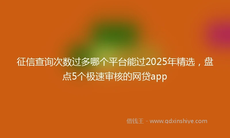 征信查询次数过多哪个平台能过2025年精选，盘点5个极速审核的网贷app