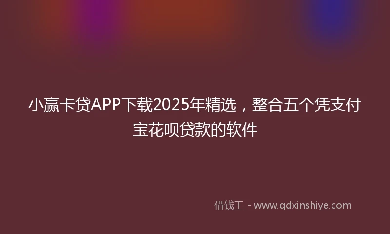 小赢卡贷APP下载2025年精选，整合五个凭支付宝花呗贷款的软件