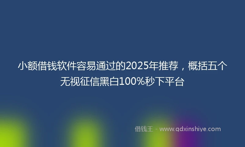 小额借钱软件容易通过的2025年推荐，概括五个无视征信黑白100%秒下平台
