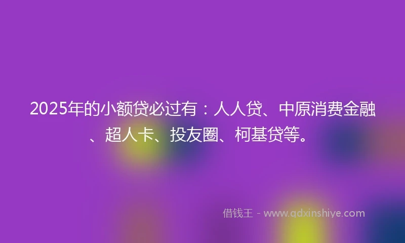 2025年的小额贷必过有：人人贷、中原消费金融、超人卡、投友圈、柯基贷等。