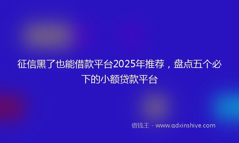 征信黑了也能借款平台2025年推荐，盘点五个必下的小额贷款平台