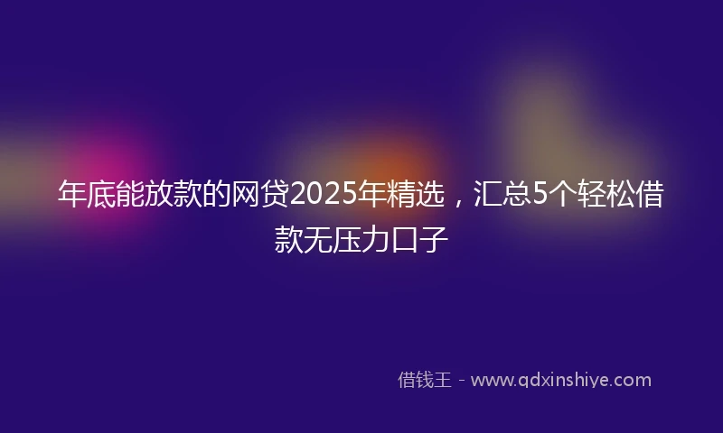 年底能放款的网贷2025年精选，汇总5个轻松借款无压力口子