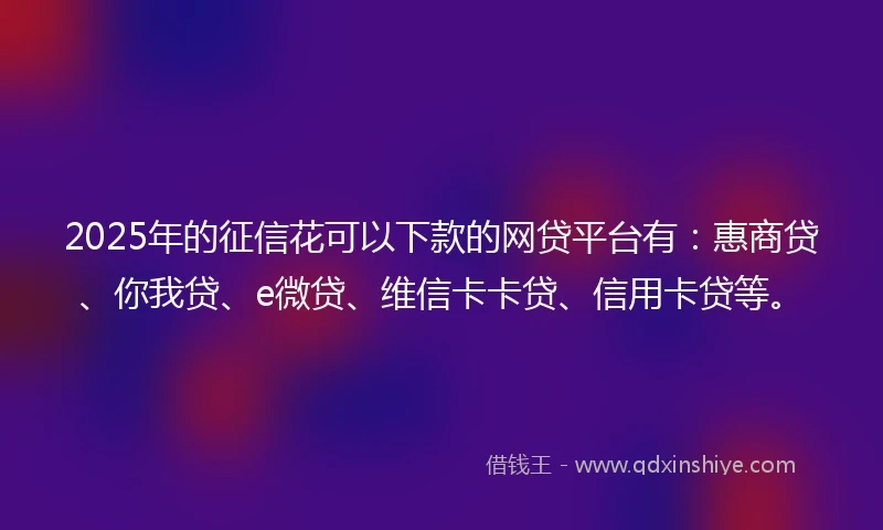 2025年的征信花可以下款的网贷平台有：惠商贷、你我贷、e微贷、维信卡卡贷、信用卡贷等。