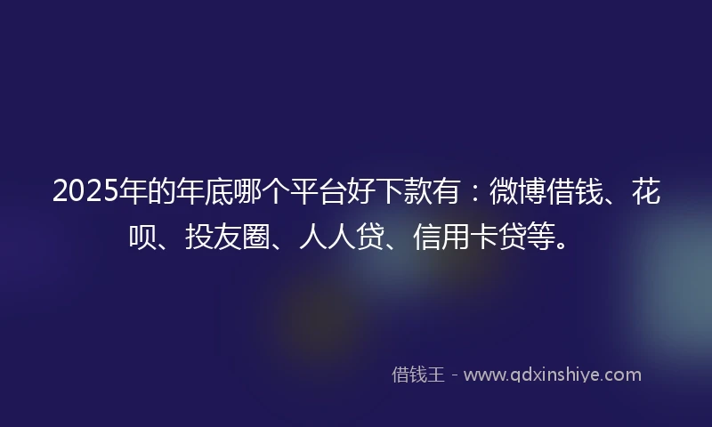 2025年的年底哪个平台好下款有：微博借钱、花呗、投友圈、人人贷、信用卡贷等。
