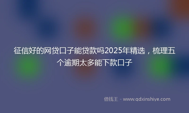 征信好的网贷口子能贷款吗2025年精选，梳理五个逾期太多能下款口子
