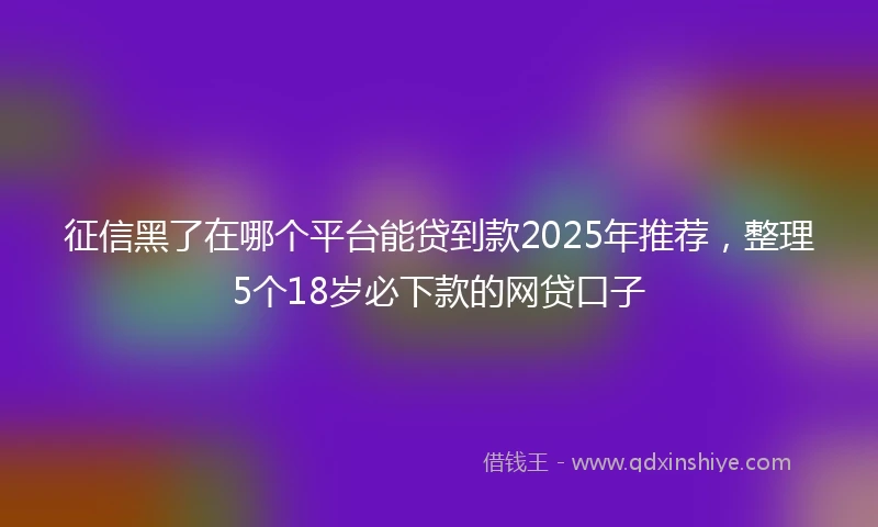 征信黑了在哪个平台能贷到款2025年推荐，整理5个18岁必下款的网贷口子