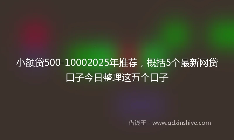 小额贷500-10002025年推荐，概括5个最新网贷口子今日整理这五个口子
