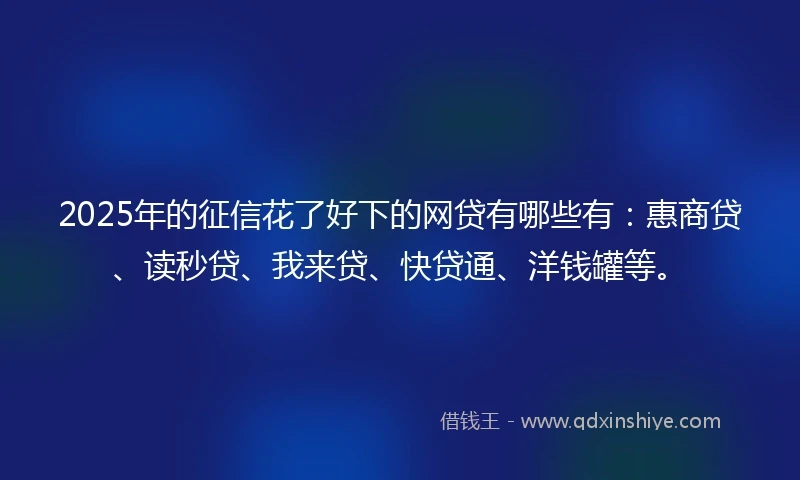 2025年的征信花了好下的网贷有哪些有：惠商贷、读秒贷、我来贷、快贷通、洋钱罐等。