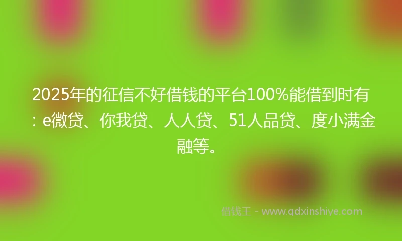 2025年的征信不好借钱的平台100%能借到时有:e微贷、你我贷、人人贷、51人品贷、度小满金融等。