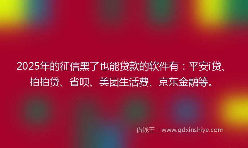 2025年的征信黑了也能贷款的软件有：平安i贷、拍拍贷、省呗、美团生活费、京东金融等。