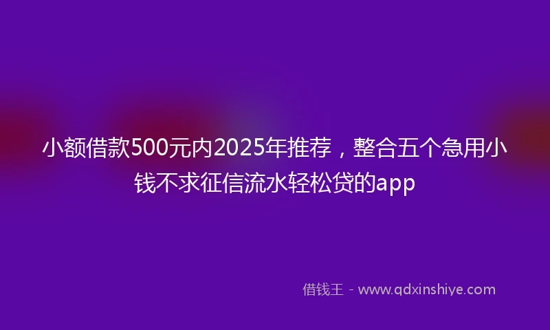 小额借款500元内2025年推荐，整合五个急用小钱不求征信流水轻松贷的app