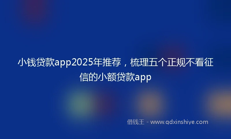 小钱贷款app2025年推荐，梳理五个正规不看征信的小额贷款app