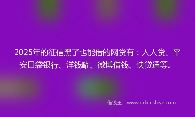 2025年的征信黑了也能借的网贷有：人人贷、平安口袋银行、洋钱罐、微博借钱、快贷通等。