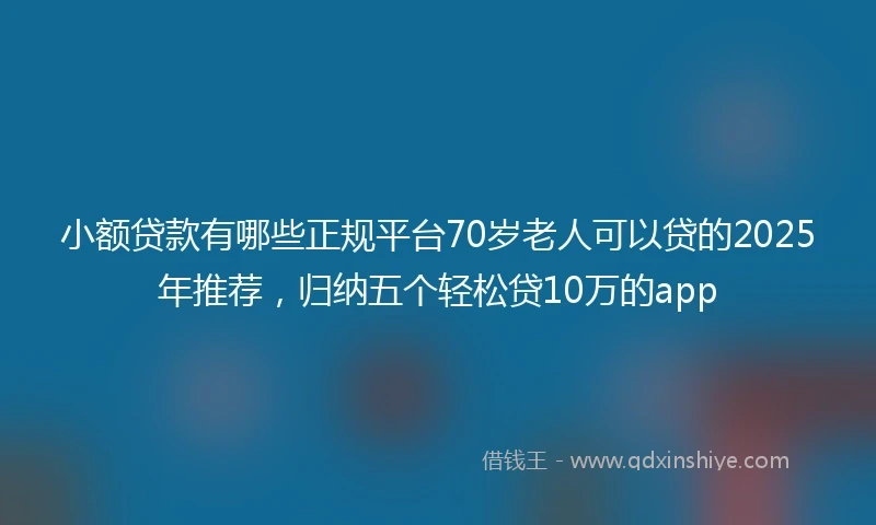 小额贷款有哪些正规平台70岁老人可以贷的2025年推荐，归纳五个轻松贷10万的app
