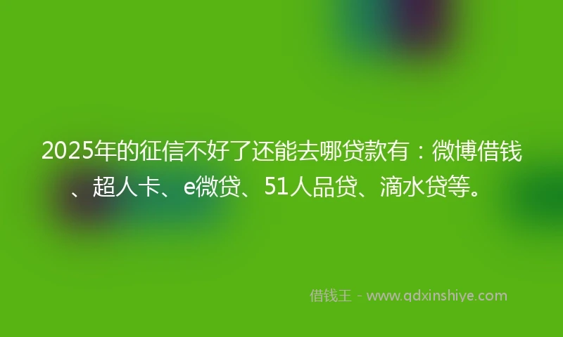 2025年的征信不好了还能去哪贷款有：微博借钱、超人卡、e微贷、51人品贷、滴水贷等。
