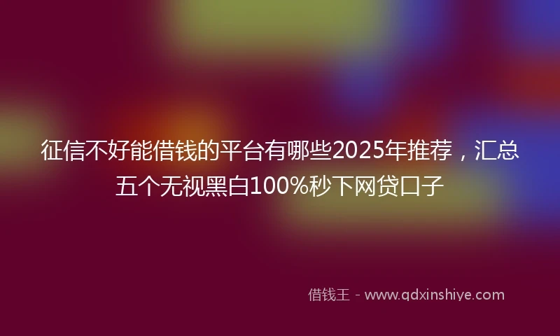 征信不好能借钱的平台有哪些2025年推荐，汇总五个无视黑白100%秒下网贷口子