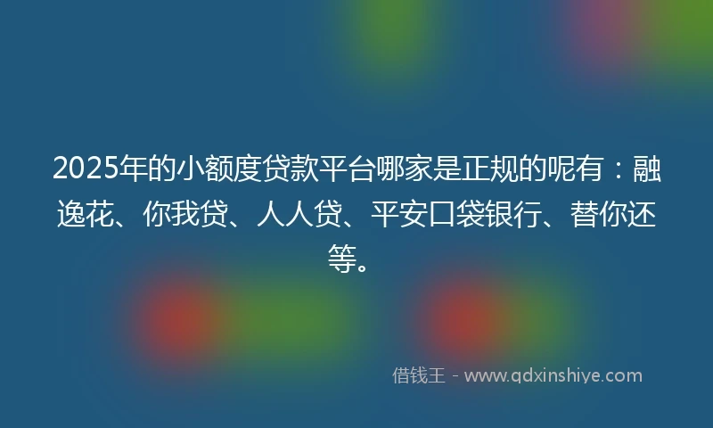 2025年的小额度贷款平台哪家是正规的呢有：融逸花、你我贷、人人贷、平安口袋银行、替你还等。