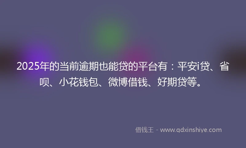2025年的当前逾期也能贷的平台有:平安i贷、省呗、小花钱包、微博借钱、好期贷等。