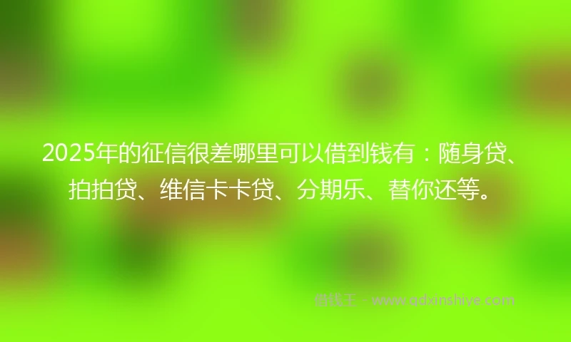 2025年的征信很差哪里可以借到钱有：随身贷、拍拍贷、维信卡卡贷、分期乐、替你还等。