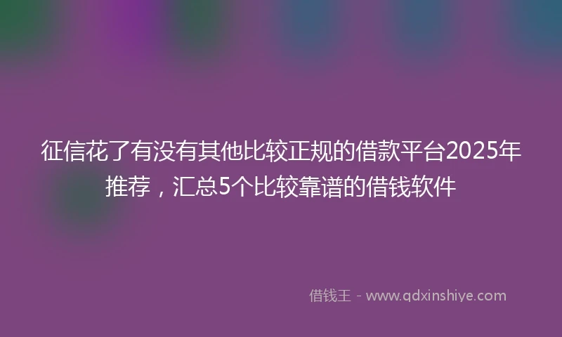 征信花了有没有其他比较正规的借款平台2025年推荐，汇总5个比较靠谱的借钱软件