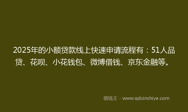 2025年的小额贷款线上快速申请流程有：51人品贷、花呗、小花钱包、微博借钱、京东金融等。