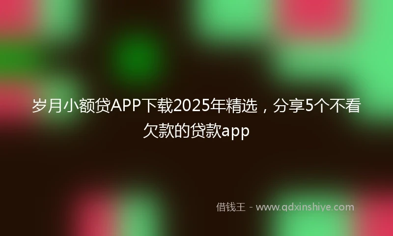 岁月小额贷APP下载2025年精选,分享5个不看欠款的贷款app