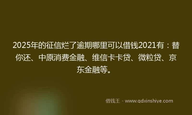 2025年的征信烂了逾期哪里可以借钱2021有：替你还、中原消费金融、维信卡卡贷、微粒贷、京东金融等。