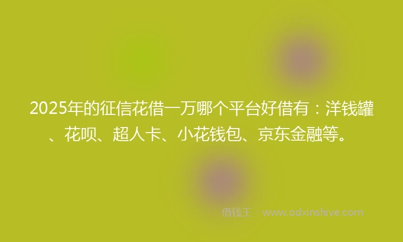 2025年的征信花借一万哪个平台好借有：洋钱罐、花呗、超人卡、小花钱包、京东金融等。