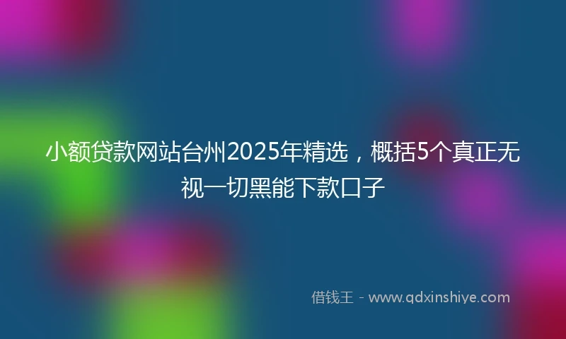 小额贷款网站台州2025年精选，概括5个真正无视一切黑能下款口子