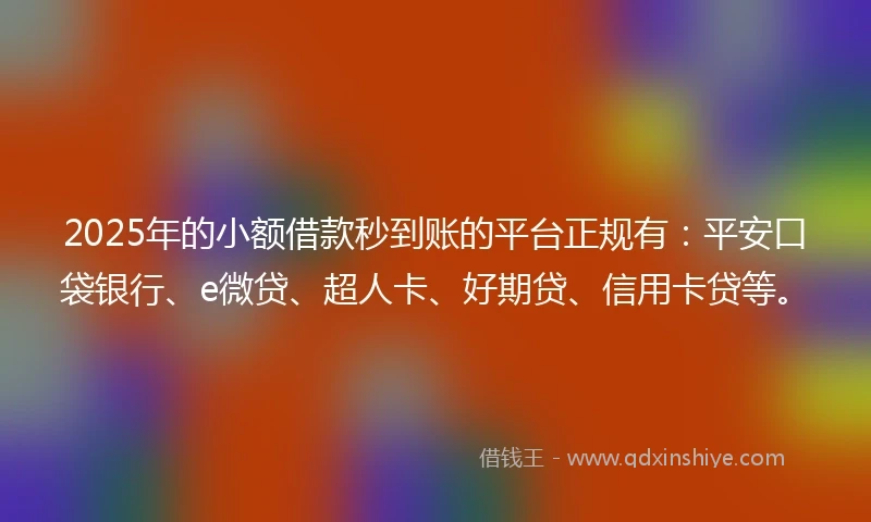2025年的小额借款秒到账的平台正规有：平安口袋银行、e微贷、超人卡、好期贷、信用卡贷等。