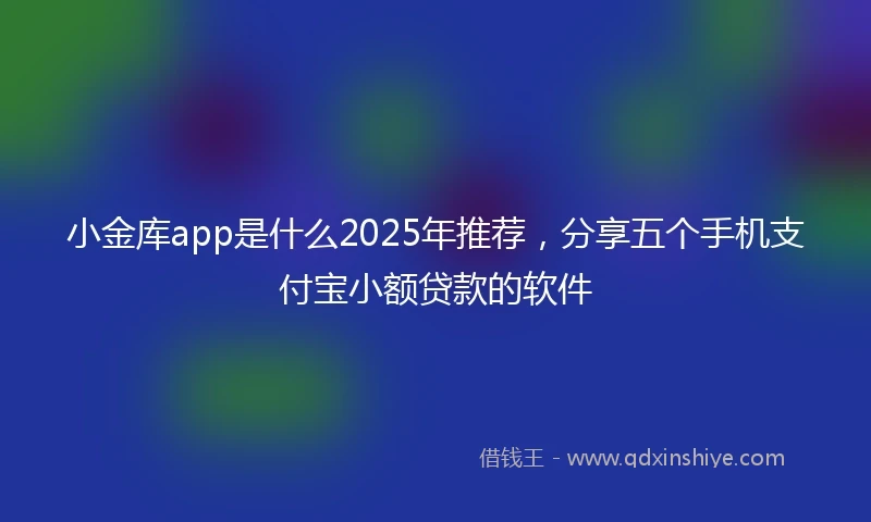 小金库app是什么2025年推荐，分享五个手机支付宝小额贷款的软件