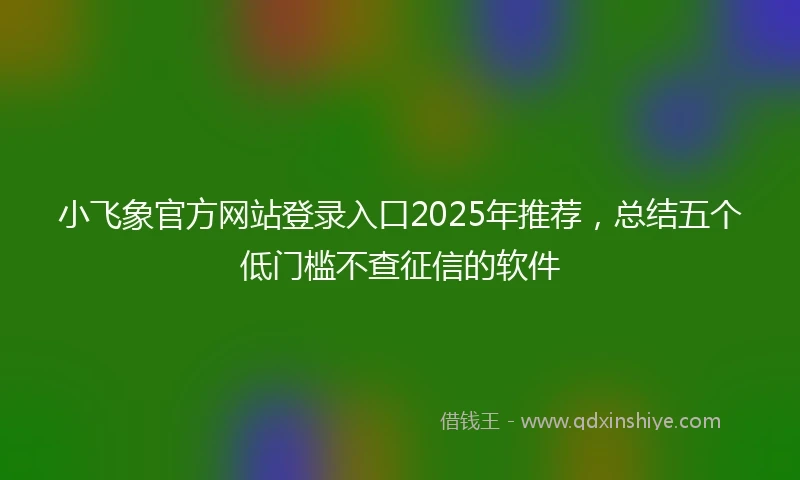 小飞象官方网站登录入口2025年推荐，总结五个低门槛不查征信的软件
