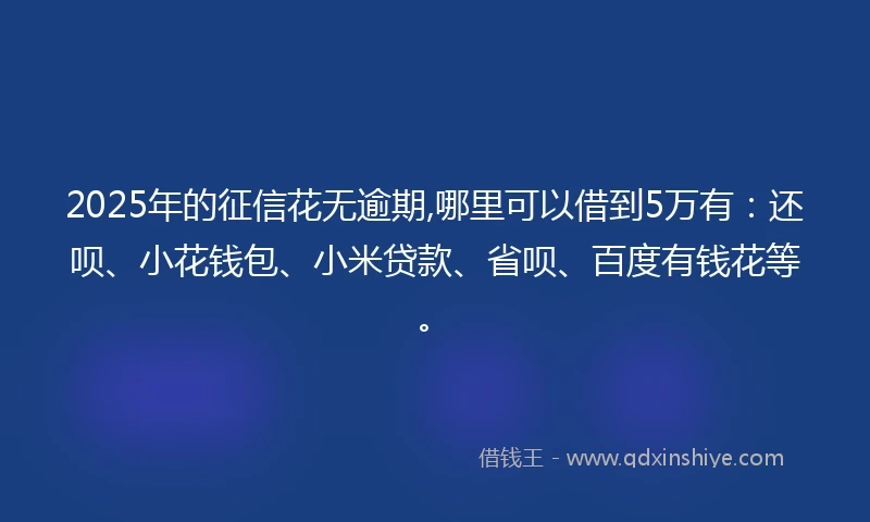 2025年的征信花无逾期,哪里可以借到5万有：还呗、小花钱包、小米贷款、省呗、百度有钱花等。