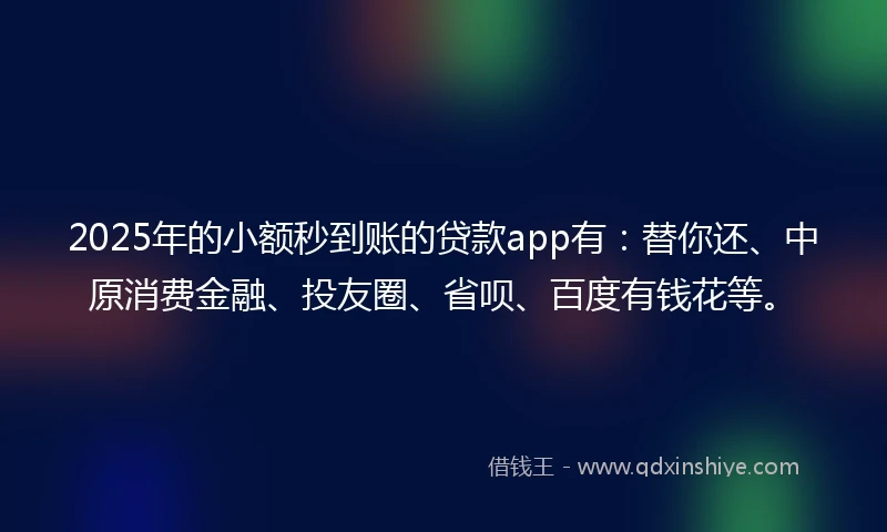 2025年的小额秒到账的贷款app有：替你还、中原消费金融、投友圈、省呗、百度有钱花等。