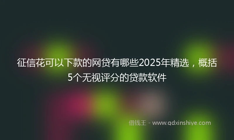 征信花可以下款的网贷有哪些2025年精选，概括5个无视评分的贷款软件