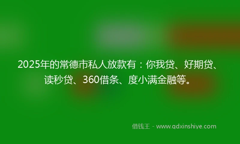 2025年的常德市私人放款有：你我贷、好期贷、读秒贷、360借条、度小满金融等。