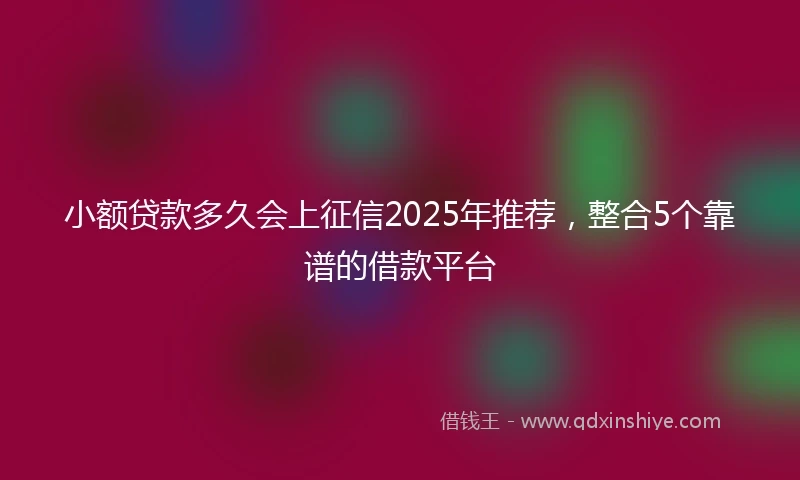 小额贷款多久会上征信2025年推荐，整合5个靠谱的借款平台
