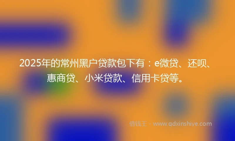 2025年的常州黑户贷款包下有：e微贷、还呗、惠商贷、小米贷款、信用卡贷等。
