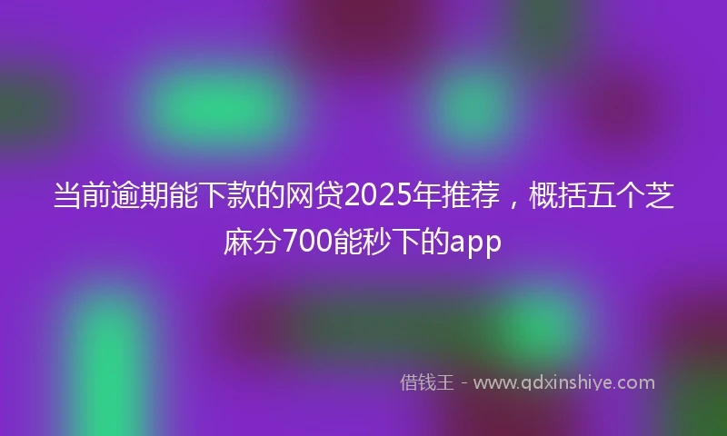 当前逾期能下款的网贷2025年推荐，概括五个芝麻分700能秒下的app