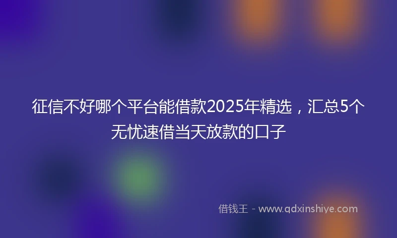 征信不好哪个平台能借款2025年精选,汇总5个无忧速借当天放款的口子