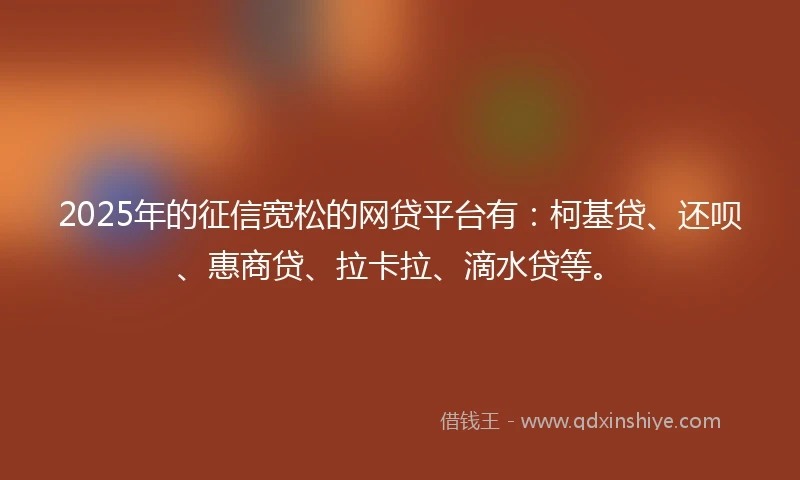 2025年的征信宽松的网贷平台有：柯基贷、还呗、惠商贷、拉卡拉、滴水贷等。