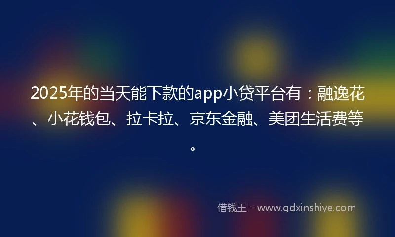2025年的当天能下款的app小贷平台有：融逸花、小花钱包、拉卡拉、京东金融、美团生活费等。