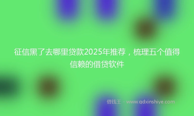征信黑了去哪里贷款2025年推荐，梳理五个值得信赖的借贷软件