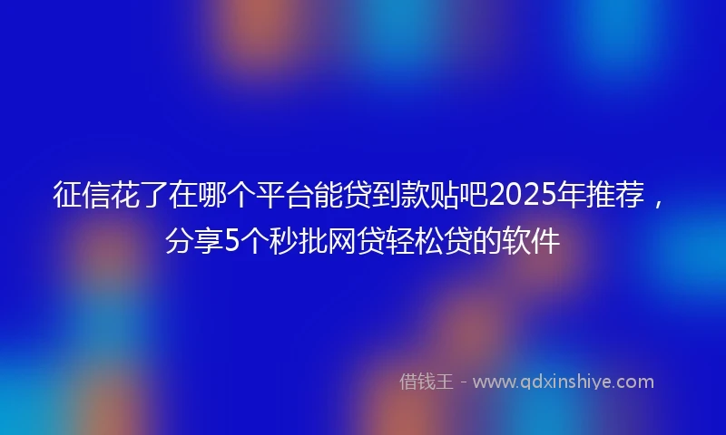 征信花了在哪个平台能贷到款贴吧2025年推荐，分享5个秒批网贷轻松贷的软件