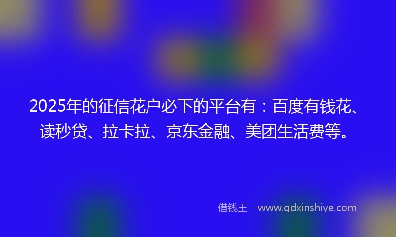 2025年的征信花户必下的平台有：百度有钱花、读秒贷、拉卡拉、京东金融、美团生活费等。