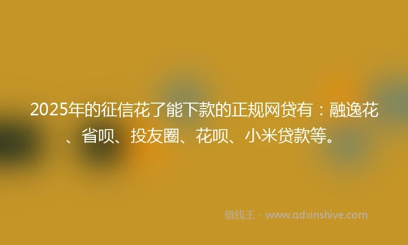 2025年的征信花了能下款的正规网贷有：融逸花、省呗、投友圈、花呗、小米贷款等。