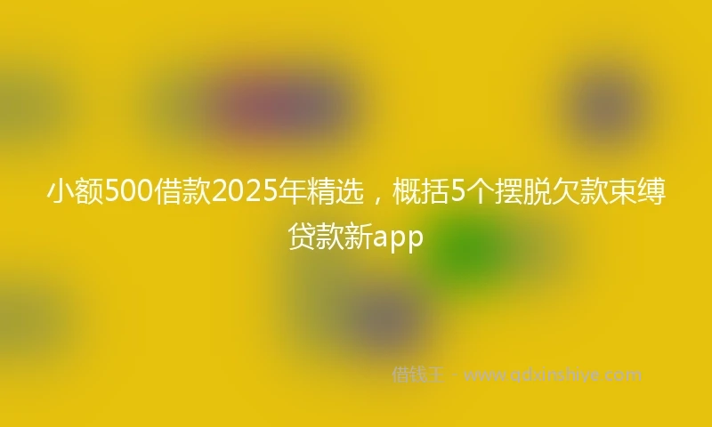 小额500借款2025年精选，概括5个摆脱欠款束缚贷款新app