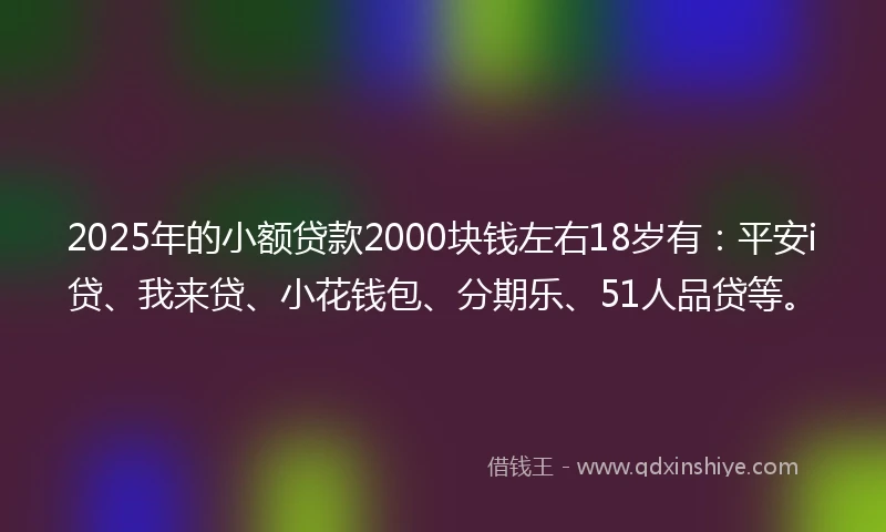 2025年的小额贷款2000块钱左右18岁有：平安i贷、我来贷、小花钱包、分期乐、51人品贷等。